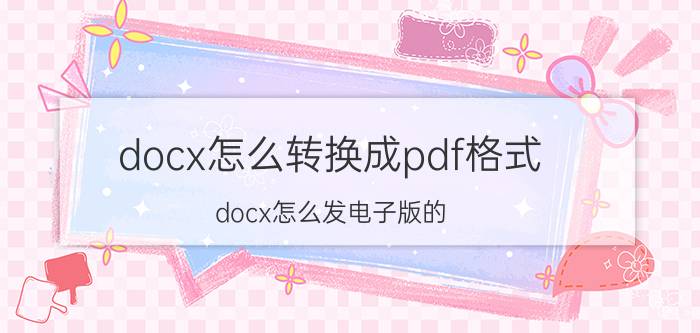 docx怎么转换成pdf格式 docx怎么发电子版的？